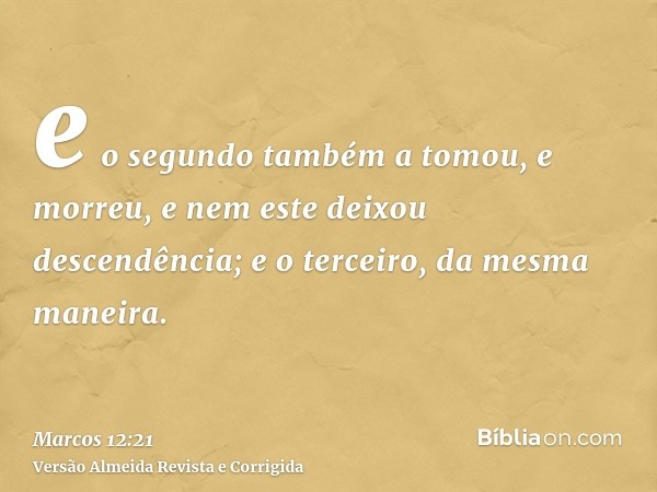 e o segundo também a tomou, e morreu, e nem este deixou descendência; e o terceiro, da mesma maneira.