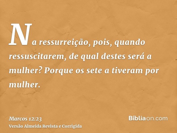 Na ressurreição, pois, quando ressuscitarem, de qual destes será a mulher? Porque os sete a tiveram por mulher.