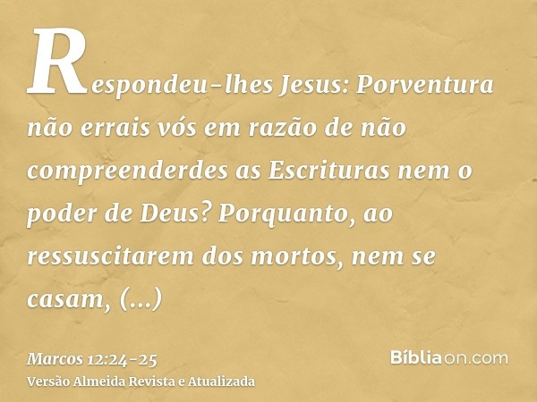 Respondeu-lhes Jesus: Porventura não errais vós em razão de não compreenderdes as Escrituras nem o poder de Deus?Porquanto, ao ressuscitarem dos mortos, nem se 