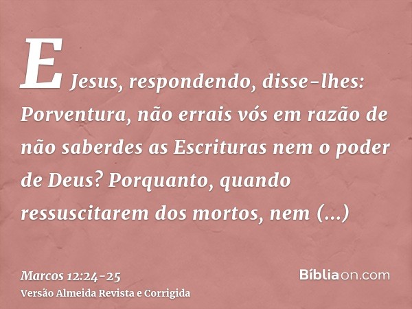 E Jesus, respondendo, disse-lhes: Porventura, não errais vós em razão de não saberdes as Escrituras nem o poder de Deus?Porquanto, quando ressuscitarem dos mort