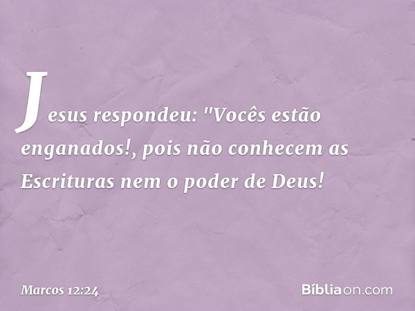 Jesus respondeu: "Vocês estão enganados!, pois não conhecem as Escrituras nem o poder de Deus! -- Marcos 12:24