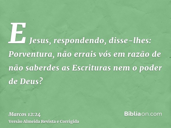 E Jesus, respondendo, disse-lhes: Porventura, não errais vós em razão de não saberdes as Escrituras nem o poder de Deus?