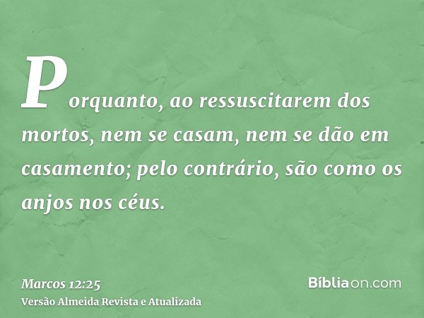 Porquanto, ao ressuscitarem dos mortos, nem se casam, nem se dão em casamento; pelo contrário, são como os anjos nos céus.