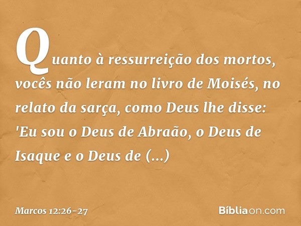 Quanto à ressurreição dos mortos, vocês não leram no livro de Moisés, no relato da sarça, como Deus lhe disse: 'Eu sou o Deus de Abraão, o Deus de Isaque e o De