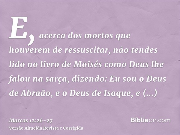 E, acerca dos mortos que houverem de ressuscitar, não tendes lido no livro de Moisés como Deus lhe falou na sarça, dizendo: Eu sou o Deus de Abraão, e o Deus de