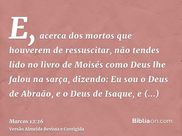 E, acerca dos mortos que houverem de ressuscitar, não tendes lido no livro de Moisés como Deus lhe falou na sarça, dizendo: Eu sou o Deus de Abraão, e o Deus de