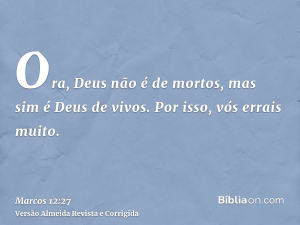 Ora, Deus não é de mortos, mas sim é Deus de vivos. Por isso, vós errais muito.