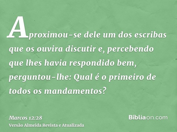 Aproximou-se dele um dos escribas que os ouvira discutir e, percebendo que lhes havia respondido bem, perguntou-lhe: Qual é o primeiro de todos os mandamentos?