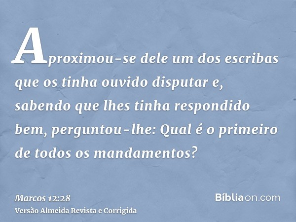 Aproximou-se dele um dos escribas que os tinha ouvido disputar e, sabendo que lhes tinha respondido bem, perguntou-lhe: Qual é o primeiro de todos os mandamento
