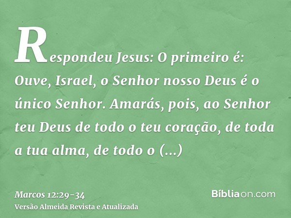 Respondeu Jesus: O primeiro é: Ouve, Israel, o Senhor nosso Deus é o único Senhor.Amarás, pois, ao Senhor teu Deus de todo o teu coração, de toda a tua alma, de