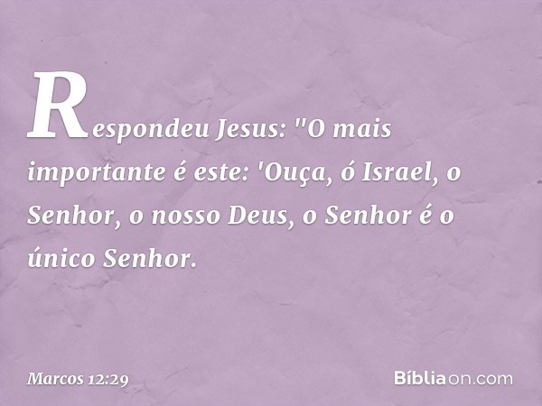 Respondeu Jesus: "O mais importante é este: 'Ouça, ó Israel, o Senhor, o nosso Deus, o Senhor é o único Senhor. -- Marcos 12:29