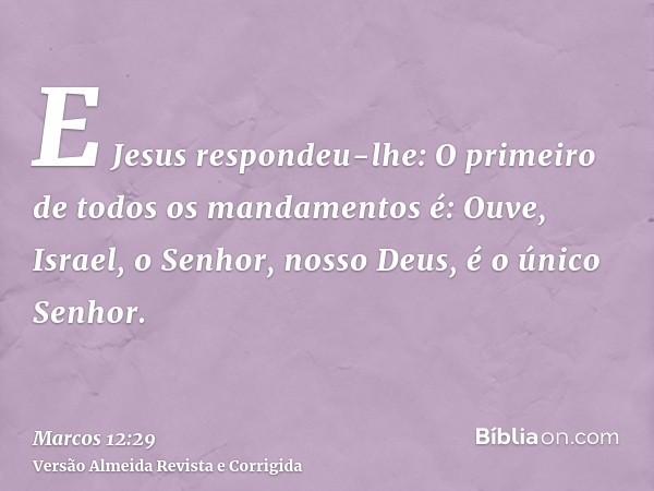 E Jesus respondeu-lhe: O primeiro de todos os mandamentos é: Ouve, Israel, o Senhor, nosso Deus, é o único Senhor.