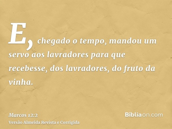 E, chegado o tempo, mandou um servo aos lavradores para que recebesse, dos lavradores, do fruto da vinha.