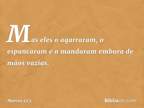 Mas eles o agarraram, o espancaram e o mandaram embora de mãos vazias. -- Marcos 12:3