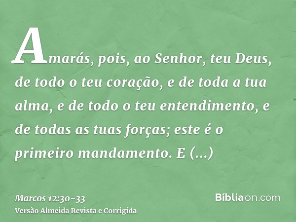 Amarás, pois, ao Senhor, teu Deus, de todo o teu coração, e de toda a tua alma, e de todo o teu entendimento, e de todas as tuas forças; este é o primeiro manda
