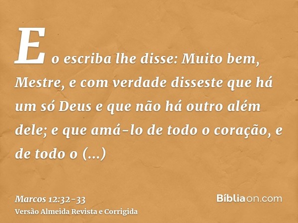 E o escriba lhe disse: Muito bem, Mestre, e com verdade disseste que há um só Deus e que não há outro além dele;e que amá-lo de todo o coração, e de todo o ente