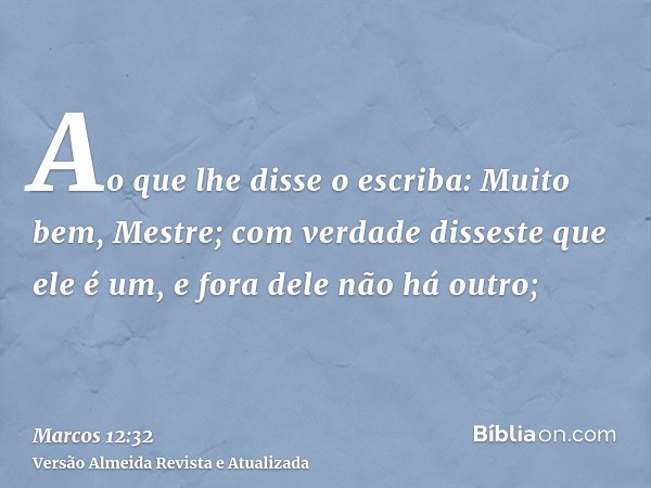 Ao que lhe disse o escriba: Muito bem, Mestre; com verdade disseste que ele é um, e fora dele não há outro;