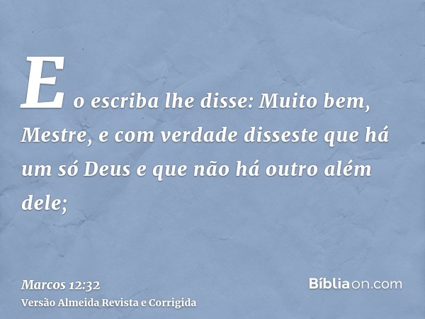 E o escriba lhe disse: Muito bem, Mestre, e com verdade disseste que há um só Deus e que não há outro além dele;