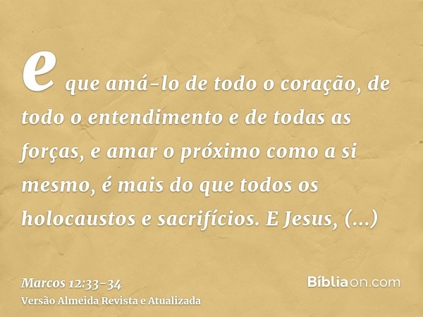 e que amá-lo de todo o coração, de todo o entendimento e de todas as forças, e amar o próximo como a si mesmo, é mais do que todos os holocaustos e sacrifícios.