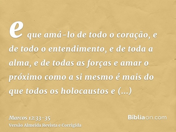 e que amá-lo de todo o coração, e de todo o entendimento, e de toda a alma, e de todas as forças e amar o próximo como a si mesmo é mais do que todos os holocau