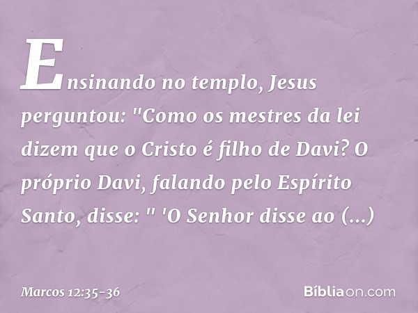 Ensinando no templo, Jesus perguntou: "Como os mestres da lei dizem que o Cristo é filho de Davi? O próprio Davi, falando pelo Espírito Santo, disse:
" 'O Senho