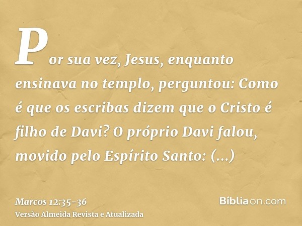 Por sua vez, Jesus, enquanto ensinava no templo, perguntou: Como é que os escribas dizem que o Cristo é filho de Davi?O próprio Davi falou, movido pelo Espírito