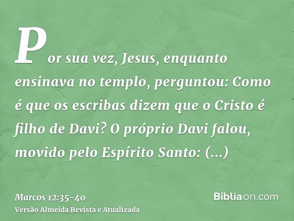 Por sua vez, Jesus, enquanto ensinava no templo, perguntou: Como é que os escribas dizem que o Cristo é filho de Davi?O próprio Davi falou, movido pelo Espírito