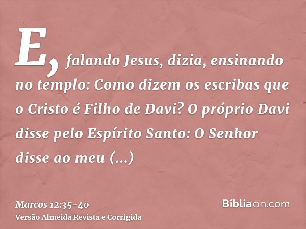 E, falando Jesus, dizia, ensinando no templo: Como dizem os escribas que o Cristo é Filho de Davi?O próprio Davi disse pelo Espírito Santo: O Senhor disse ao me