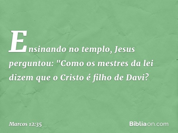 Ensinando no templo, Jesus perguntou: "Como os mestres da lei dizem que o Cristo é filho de Davi? -- Marcos 12:35