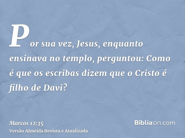 Por sua vez, Jesus, enquanto ensinava no templo, perguntou: Como é que os escribas dizem que o Cristo é filho de Davi?