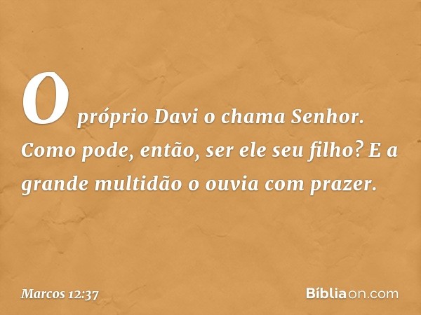 "O próprio Davi o chama 'Senhor'. Como pode, então, ser ele seu filho?"
E a grande multidão o ouvia com prazer. -- Marcos 12:37