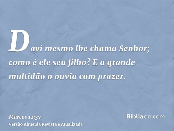 Davi mesmo lhe chama Senhor; como é ele seu filho? E a grande multidão o ouvia com prazer.