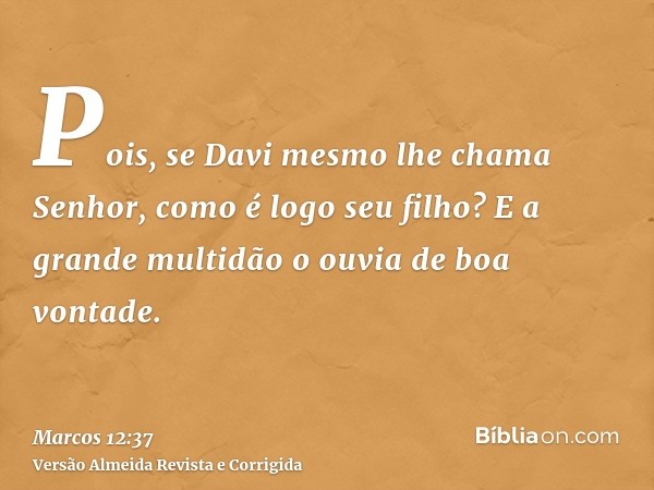 Pois, se Davi mesmo lhe chama Senhor, como é logo seu filho? E a grande multidão o ouvia de boa vontade.