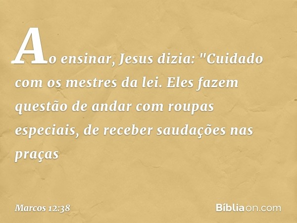 Ao ensinar, Jesus dizia: "Cuidado com os mestres da lei. Eles fazem questão de andar com roupas especiais, de receber saudações nas praças -- Marcos 12:38