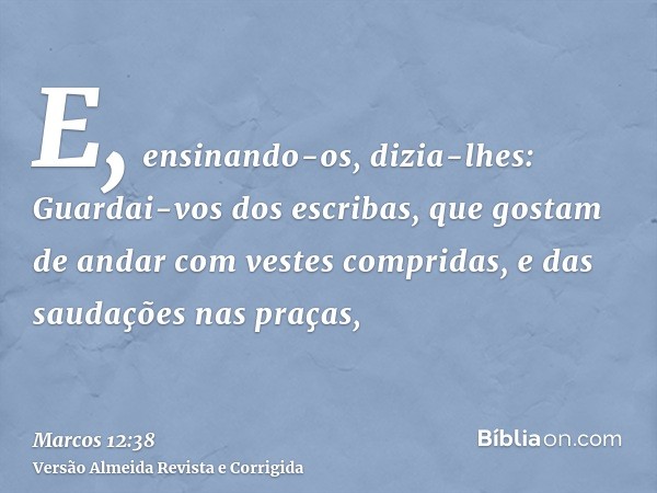 E, ensinando-os, dizia-lhes: Guardai-vos dos escribas, que gostam de andar com vestes compridas, e das saudações nas praças,