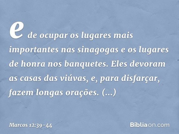 e de ocupar os lugares mais importantes nas sinagogas e os lugares de honra nos banquetes. Eles devoram as casas das viúvas, e, para disfarçar, fazem longas ora