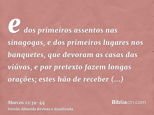 e dos primeiros assentos nas sinagogas, e dos primeiros lugares nos banquetes,que devoram as casas das viúvas, e por pretexto fazem longas orações; estes hão de