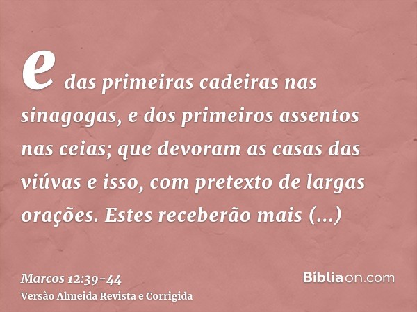 e das primeiras cadeiras nas sinagogas, e dos primeiros assentos nas ceias;que devoram as casas das viúvas e isso, com pretexto de largas orações. Estes receber