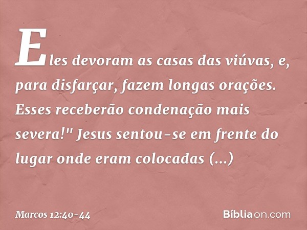 Eles devoram as casas das viúvas, e, para disfarçar, fazem longas orações. Esses receberão condenação mais severa!" Jesus sentou-se em frente do lugar onde eram