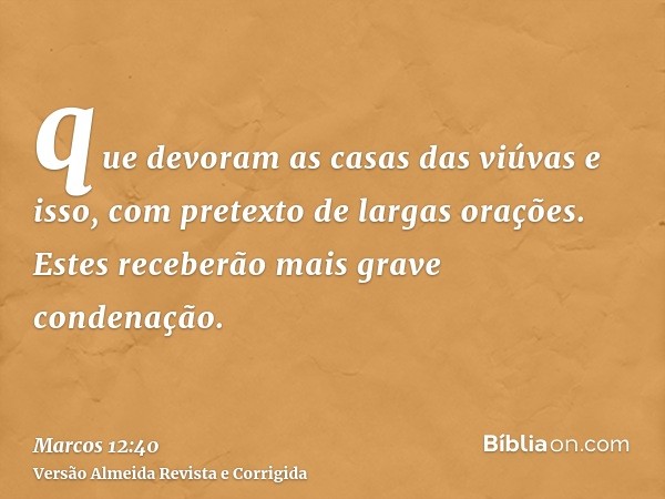 que devoram as casas das viúvas e isso, com pretexto de largas orações. Estes receberão mais grave condenação.