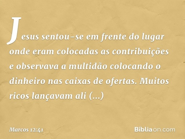 Jesus sentou-se em frente do lugar onde eram colocadas as contribuições e observava a multidão colocando o dinheiro nas caixas de ofertas. Muitos ricos lançavam