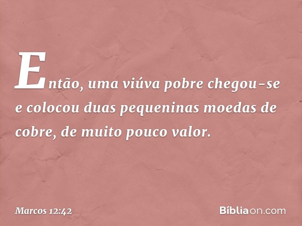 Então, uma viúva pobre chegou-se e colocou duas pequeninas moedas de cobre, de muito pouco valor. -- Marcos 12:42