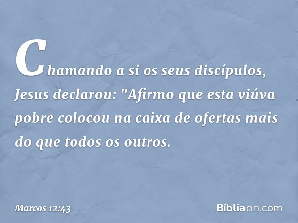 Chamando a si os seus discípulos, Jesus declarou: "Afirmo que esta viúva pobre colocou na caixa de ofertas mais do que todos os outros. -- Marcos 12:43