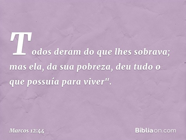 Todos deram do que lhes sobrava; mas ela, da sua pobreza, deu tudo o que possuía para viver". -- Marcos 12:44