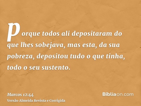porque todos ali depositaram do que lhes sobejava, mas esta, da sua pobreza, depositou tudo o que tinha, todo o seu sustento.