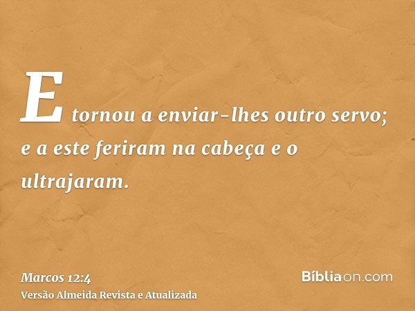 E tornou a enviar-lhes outro servo; e a este feriram na cabeça e o ultrajaram.