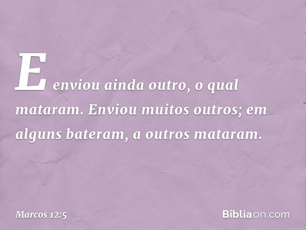 E enviou ainda outro, o qual mataram. Enviou muitos outros; em alguns bateram, a outros mataram. -- Marcos 12:5