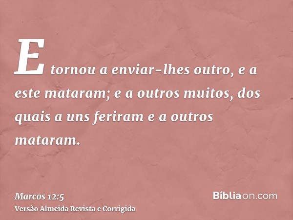E tornou a enviar-lhes outro, e a este mataram; e a outros muitos, dos quais a uns feriram e a outros mataram.
