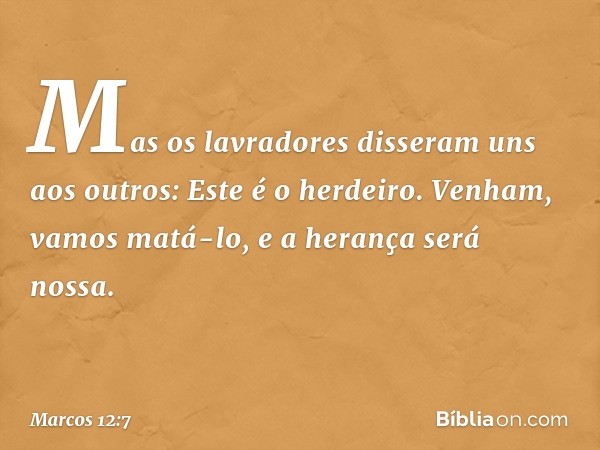 "Mas os lavradores disseram uns aos outros: 'Este é o herdeiro. Venham, vamos matá-lo, e a herança será nossa'. -- Marcos 12:7