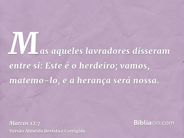 Mas aqueles lavradores disseram entre si: Este é o herdeiro; vamos, matemo-lo, e a herança será nossa.